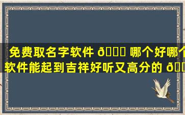 免费取名字软件 🍁 哪个好哪个软件能起到吉祥好听又高分的 🐈 名字